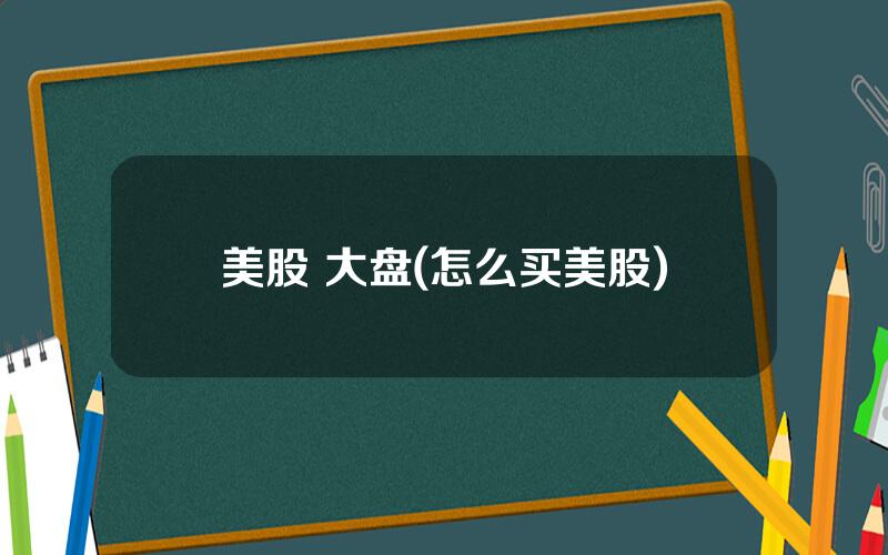 美股 大盘(怎么买美股)